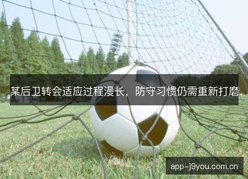 某后卫转会适应过程漫长，防守习惯仍需重新打磨