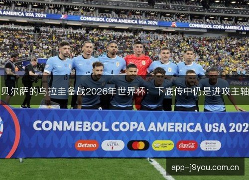 贝尔萨的乌拉圭备战2026年世界杯：下底传中仍是进攻主轴